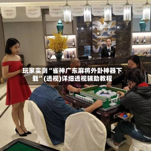 玩家实测“雀神广东麻将外卦神器下载	”(透视)详细透视辅助教程-第2张图片