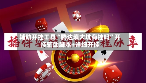 辅助开挂工具“腾达填大坑有挂吗”开挂辅助脚本+详细开挂-第2张图片