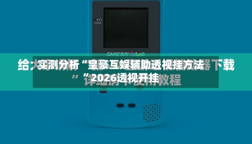 实测分析“皇豪互娱辅助透视挂方法”2026透视开挂