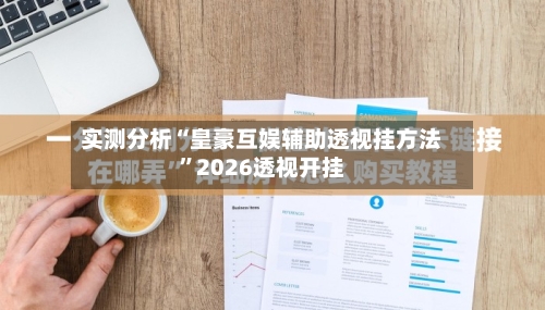 实测分析“皇豪互娱辅助透视挂方法”2026透视开挂-第2张图片