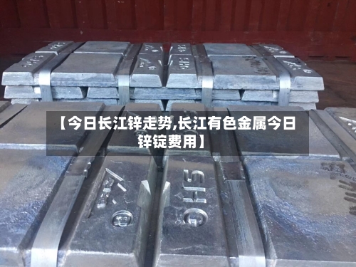 【今日长江锌走势,长江有色金属今日锌锭费用】-第3张图片