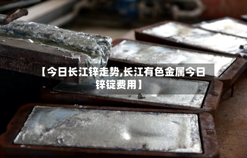 【今日长江锌走势,长江有色金属今日锌锭费用】-第2张图片