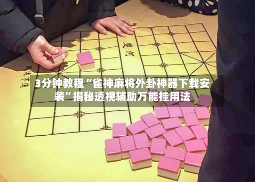 3分钟教程“雀神麻将外卦神器下载安装	”揭秘透视辅助万能挂用法-第2张图片