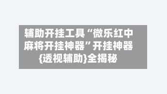 辅助开挂工具“微乐红中麻将开挂神器”开挂神器{透视辅助}全揭秘