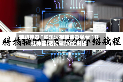 辅助神器“微乐透视辅助器免费”开挂神器{透视辅助}全揭秘-第2张图片
