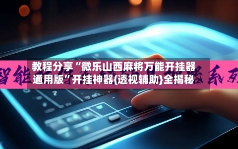 教程分享“微乐山西麻将万能开挂器通用版”开挂神器{透视辅助}全揭秘