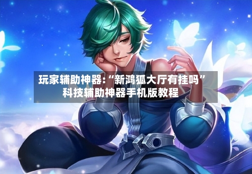 玩家辅助神器:“新鸿狐大厅有挂吗”科技辅助神器手机版教程-第3张图片