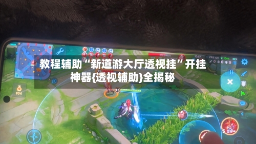 教程辅助“新道游大厅透视挂”开挂神器{透视辅助}全揭秘-第3张图片