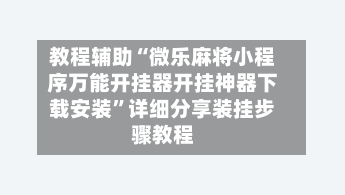 教程辅助“微乐麻将小程序万能开挂器开挂神器下载安装”详细分享装挂步骤教程-第2张图片