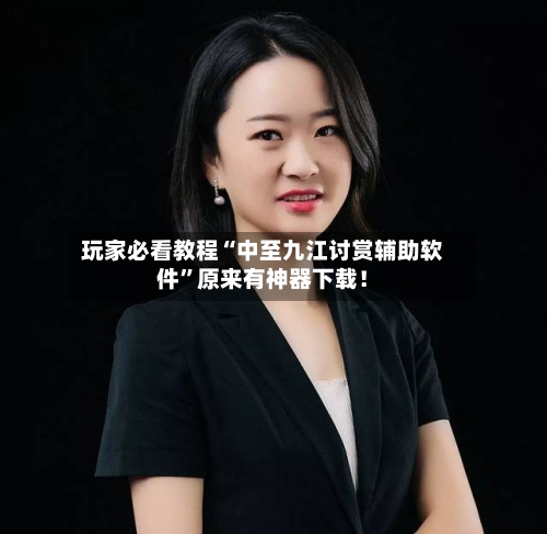 玩家必看教程“中至九江讨赏辅助软件	”原来有神器下载！-第2张图片