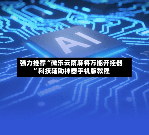 强力推荐“微乐云南麻将万能开挂器”科技辅助神器手机版教程-第3张图片