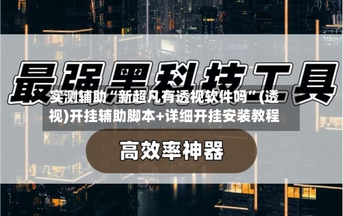 实测辅助“新超凡有透视软件吗	”(透视)开挂辅助脚本+详细开挂安装教程-第2张图片