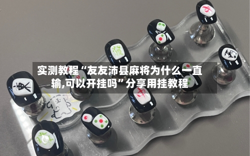 实测教程“友友沛县麻将为什么一直输,可以开挂吗	”分享用挂教程-第3张图片