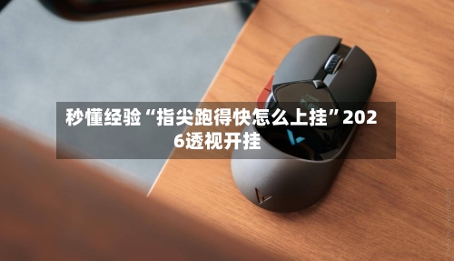 秒懂经验“指尖跑得快怎么上挂”2026透视开挂-第3张图片