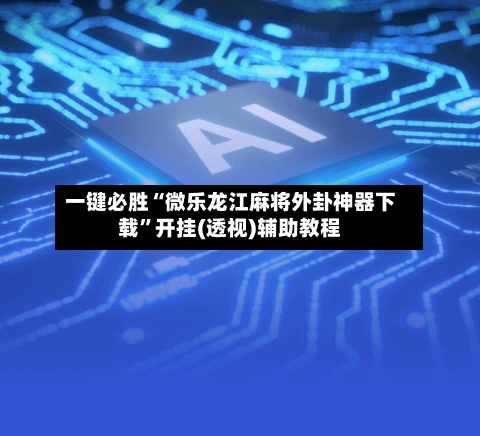 一键必胜“微乐龙江麻将外卦神器下载	”开挂(透视)辅助教程-第2张图片