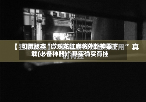 可用版本“微乐龙江麻将外卦神器下载(必备神器)”其实确实有挂-第2张图片