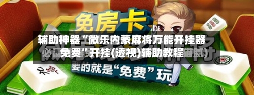 辅助神器“微乐内蒙麻将万能开挂器免费	”开挂(透视)辅助教程-第2张图片