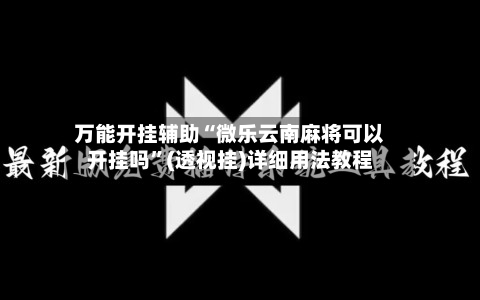 万能开挂辅助“微乐云南麻将可以开挂吗	”(透视挂)详细用法教程-第2张图片