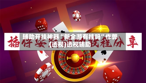 辅助开挂神器“新全游有挂吗”作弊(透视)透视辅助