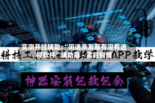 实测开挂辅助:“闲逸亲友圈有没有透视软件”辅助器 - 实时智能-第2张图片