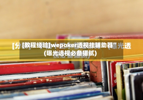 [教程经验]wepoker透视挂辅助器”(曝光透视必备猫腻)