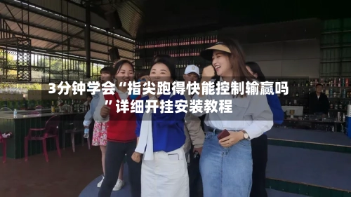 3分钟学会“指尖跑得快能控制输赢吗”详细开挂安装教程-第3张图片