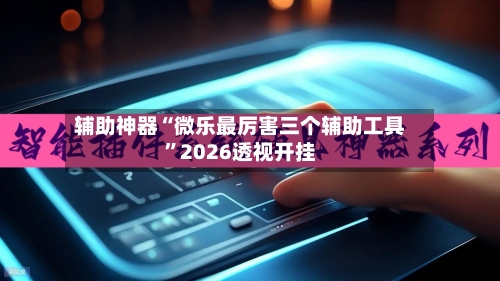 辅助神器“微乐最厉害三个辅助工具”2026透视开挂