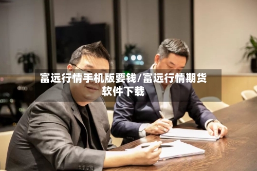 富远行情手机版要钱/富远行情期货软件下载-第3张图片