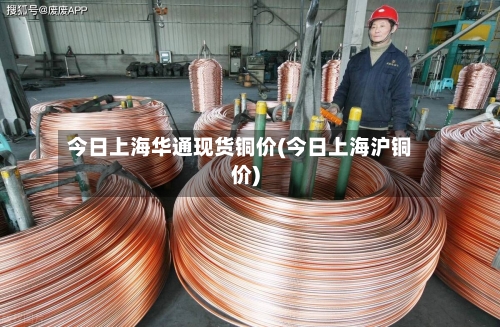 今日上海华通现货铜价(今日上海沪铜价)-第2张图片