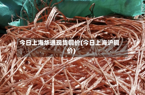 今日上海华通现货铜价(今日上海沪铜价)