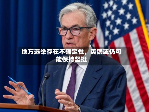 地方选举存在不确定性	，英镑或仍可能保持坚挺-第2张图片
