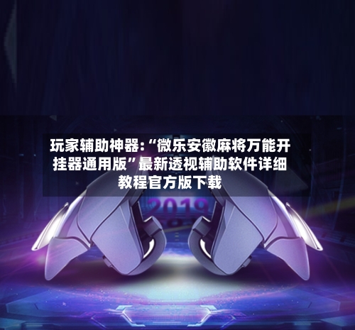 玩家辅助神器:“微乐安徽麻将万能开挂器通用版”最新透视辅助软件详细教程官方版下载-第2张图片