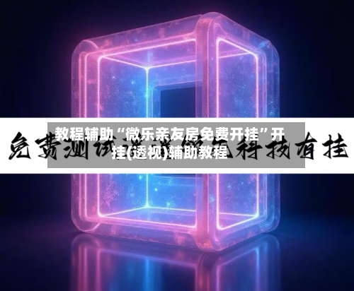 教程辅助“微乐亲友房免费开挂”开挂(透视)辅助教程-第2张图片