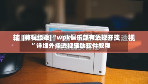 [教程经验]“wpk俱乐部有透视开挂”详细外挂透视辅助软件教程-第3张图片