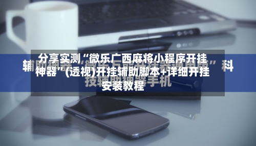 分享实测“微乐广西麻将小程序开挂神器”(透视)开挂辅助脚本+详细开挂安装教程-第2张图片