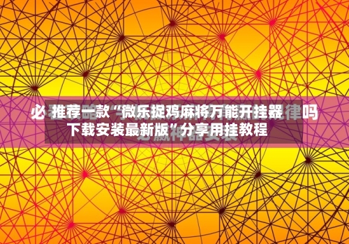 推荐一款“微乐捉鸡麻将万能开挂器下载安装最新版”分享用挂教程