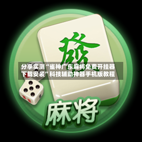 分享实测“雀神广东麻将免费开挂器下载安装	”科技辅助神器手机版教程-第2张图片
