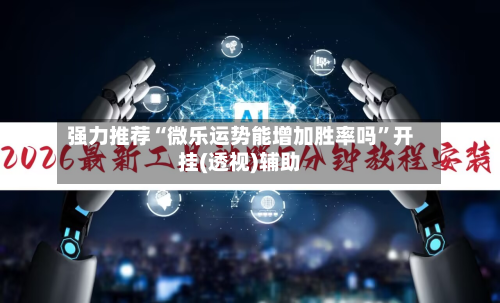 强力推荐“微乐运势能增加胜率吗”开挂(透视)辅助-第2张图片