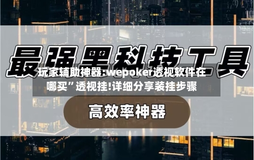 玩家辅助神器:wepoker透视软件在哪买”透视挂!详细分享装挂步骤-第2张图片