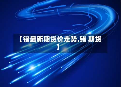 【锗最新期货价走势,锗 期货】