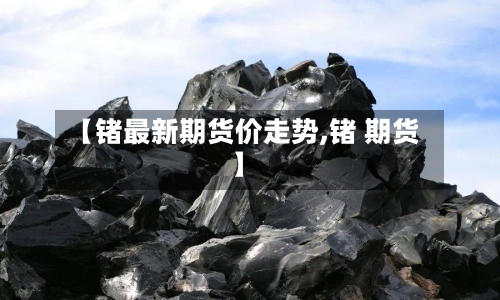 【锗最新期货价走势,锗 期货】-第3张图片
