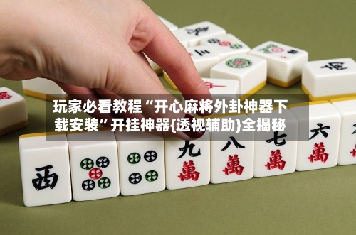 玩家必看教程“开心麻将外卦神器下载安装”开挂神器{透视辅助}全揭秘-第3张图片