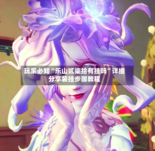 玩家必知“乐山贰柒拾有挂吗”详细分享装挂步骤教程-第2张图片