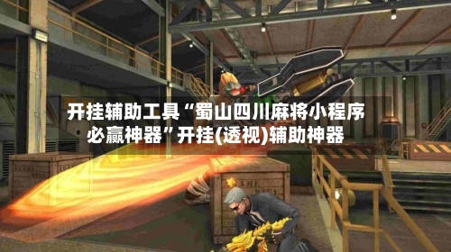 开挂辅助工具“蜀山四川麻将小程序必赢神器	”开挂(透视)辅助神器-第2张图片
