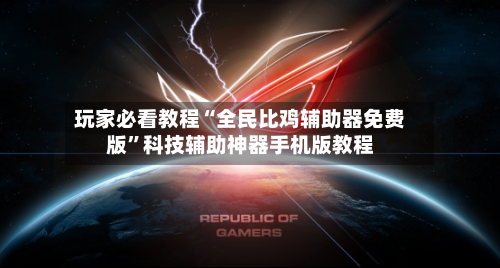 玩家必看教程“全民比鸡辅助器免费版	”科技辅助神器手机版教程-第2张图片