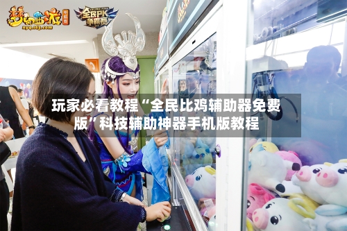 玩家必看教程“全民比鸡辅助器免费版”科技辅助神器手机版教程-第3张图片