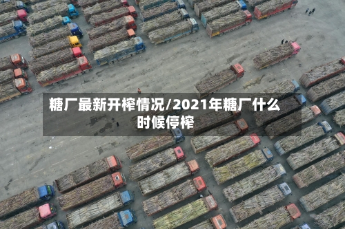 糖厂最新开榨情况/2021年糖厂什么时候停榨