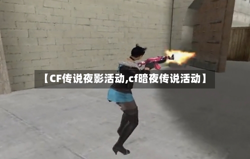 【CF传说夜影活动,cf暗夜传说活动】-第2张图片