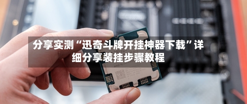 分享实测“迅奇斗牌开挂神器下载”详细分享装挂步骤教程-第3张图片