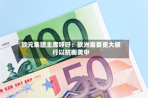 欧元集团主席呼吁：欧洲需要更大银行以抗衡美中-第2张图片
